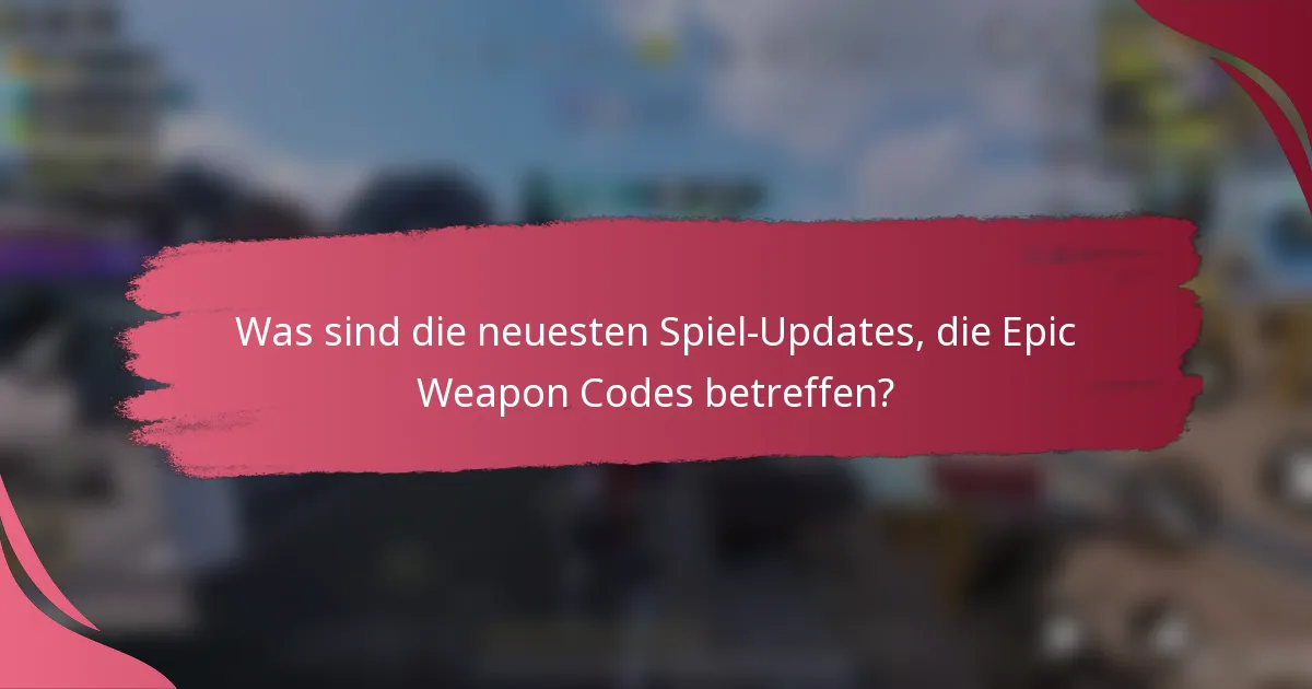 Was sind die neuesten Spiel-Updates, die Epic Weapon Codes betreffen?