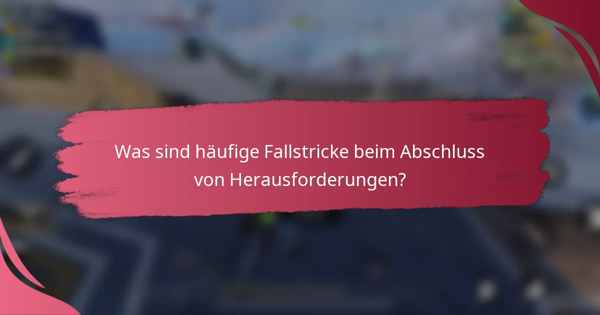 Was sind häufige Fallstricke beim Abschluss von Herausforderungen?